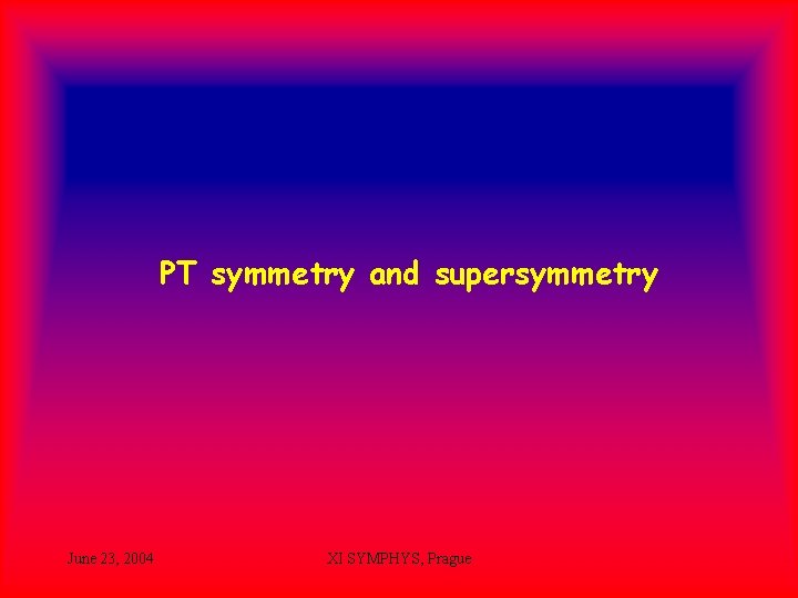 PT symmetry and supersymmetry June 23, 2004 XI SYMPHYS, Prague 