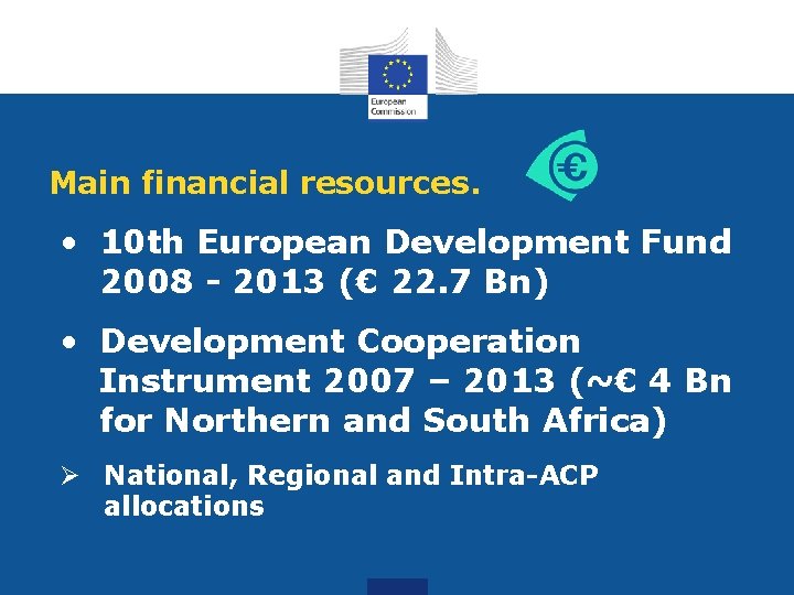 Main financial resources. • 10 th European Development Fund 2008 - 2013 (€ 22.