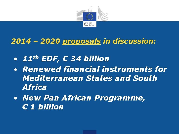 2014 – 2020 proposals in discussion: • 11 th EDF, € 34 billion •