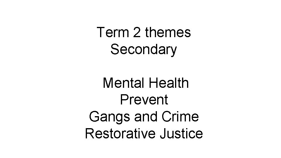 Term 2 themes Secondary Mental Health Prevent Gangs and Crime Restorative Justice 