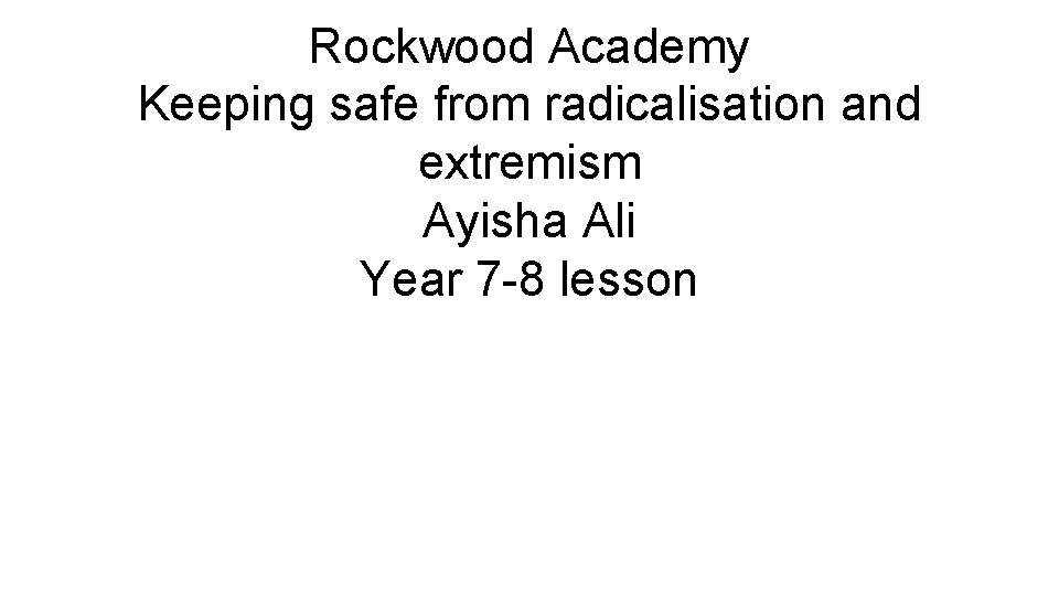 Rockwood Academy Keeping safe from radicalisation and extremism Ayisha Ali Year 7 -8 lesson