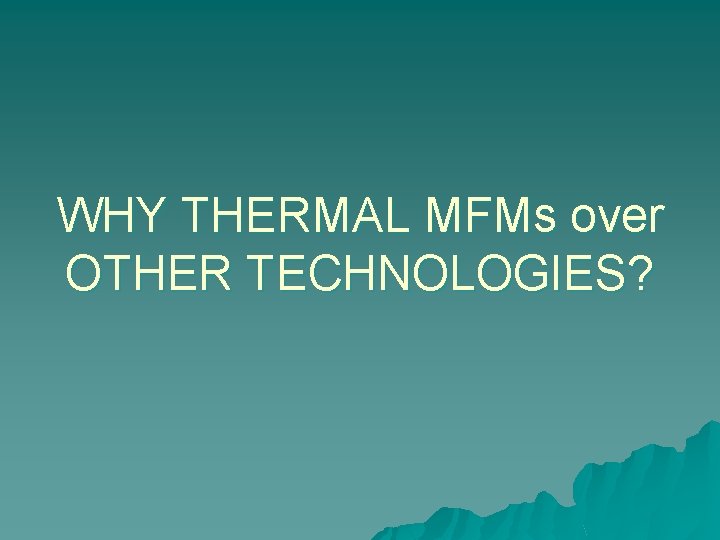 WHY THERMAL MFMs over OTHER TECHNOLOGIES? 