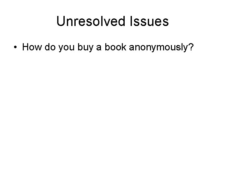 Unresolved Issues • How do you buy a book anonymously? 