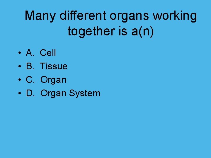 Many different organs working together is a(n) • • A. Cell B. Tissue C.