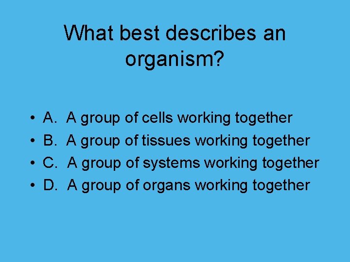 What best describes an organism? • • A. A group of cells working together