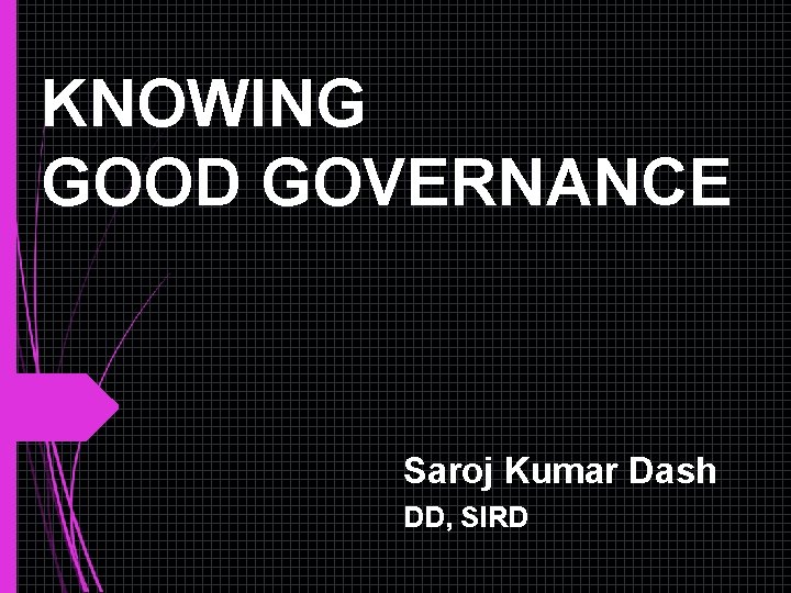 KNOWING GOOD GOVERNANCE Saroj Kumar Dash DD, SIRD KNOWING GOOD GOVERNANCE Saroj Kumar Dash DD, SIRD