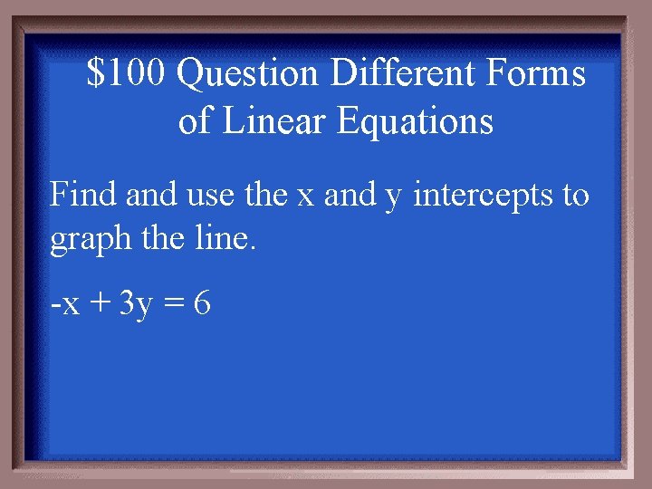 $100 Question Different Forms of Linear Equations Find and use the x and y