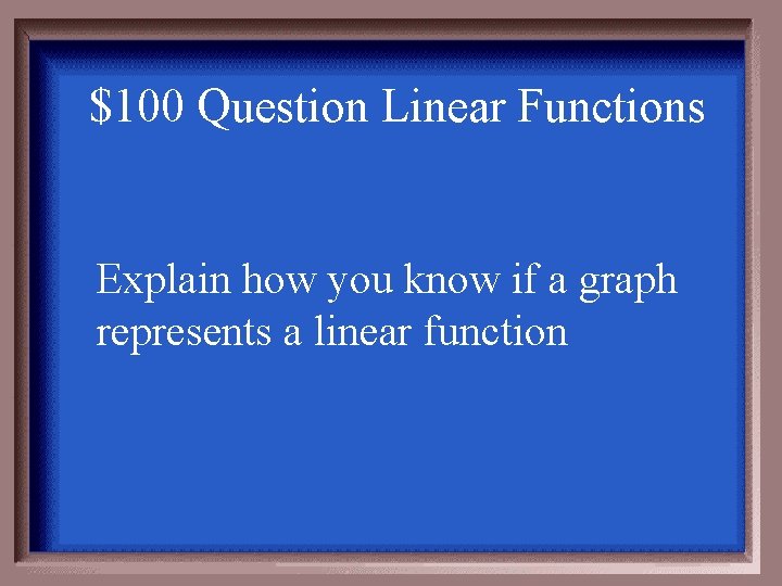 $100 Question Linear Functions Explain how you know if a graph represents a linear