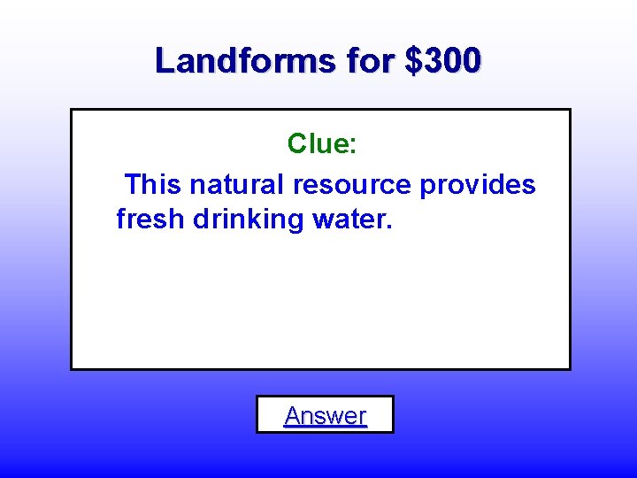 Landforms for $300 Clue: This natural resource provides fresh drinking water. Answer 