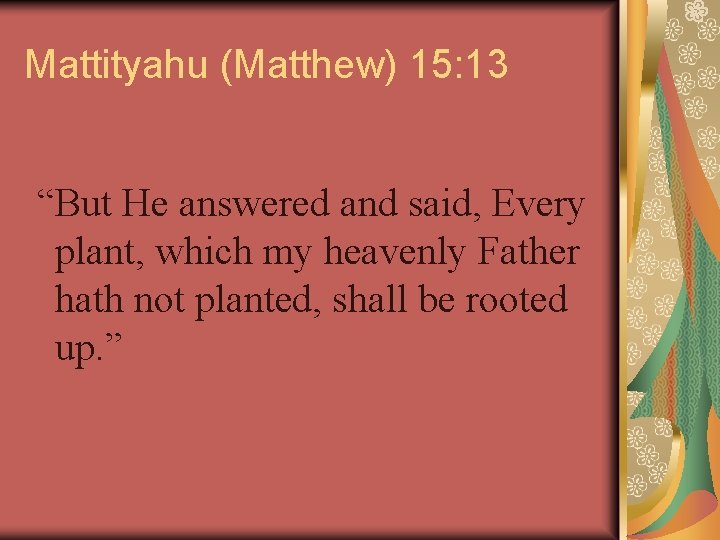 Mattityahu (Matthew) 15: 13 “But He answered and said, Every plant, which my heavenly