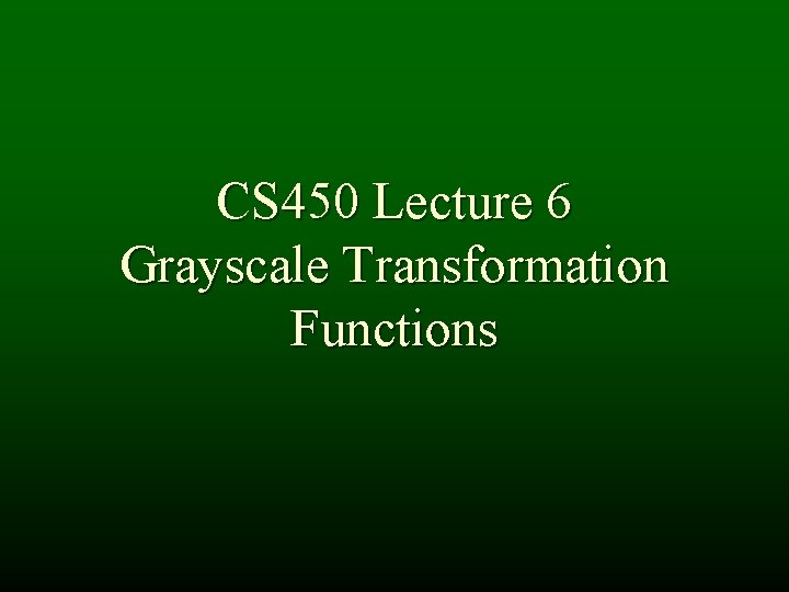 CS 450 Lecture 6 Grayscale Transformation Functions CS 450 Lecture 6 Grayscale Transformation Functions