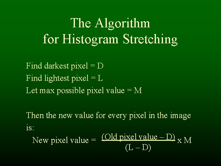 The Algorithm for Histogram Stretching Find darkest pixel = D Find lightest pixel = The Algorithm for Histogram Stretching Find darkest pixel = D Find lightest pixel =