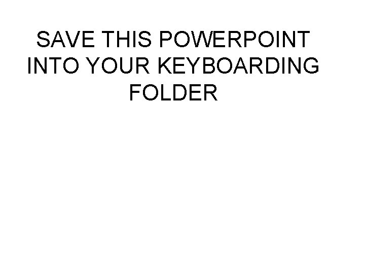 SAVE THIS POWERPOINT INTO YOUR KEYBOARDING FOLDER 