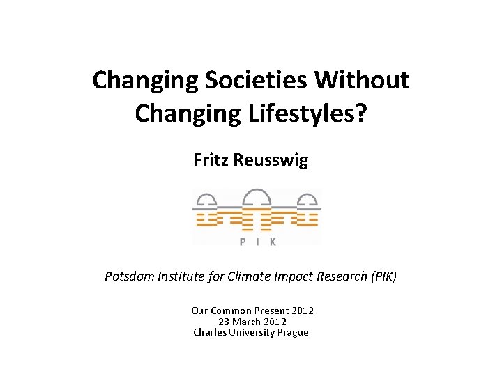 Changing Societies Without Changing Lifestyles? Fritz Reusswig Potsdam Institute for Climate Impact Research (PIK) Changing Societies Without Changing Lifestyles? Fritz Reusswig Potsdam Institute for Climate Impact Research (PIK)