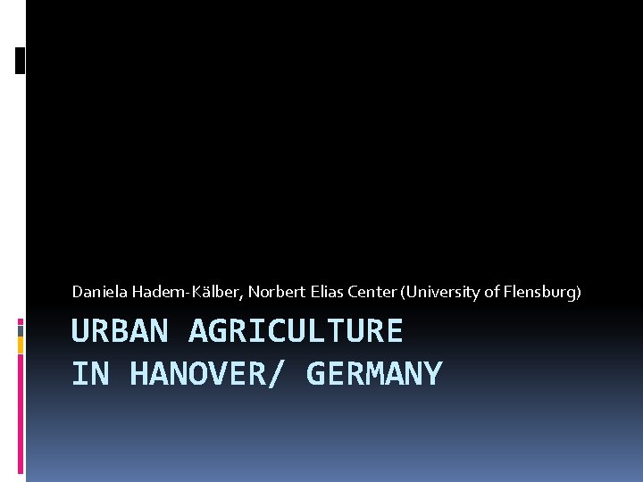 Daniela Hadem-Kälber, Norbert Elias Center (University of Flensburg) URBAN AGRICULTURE IN HANOVER/ GERMANY 