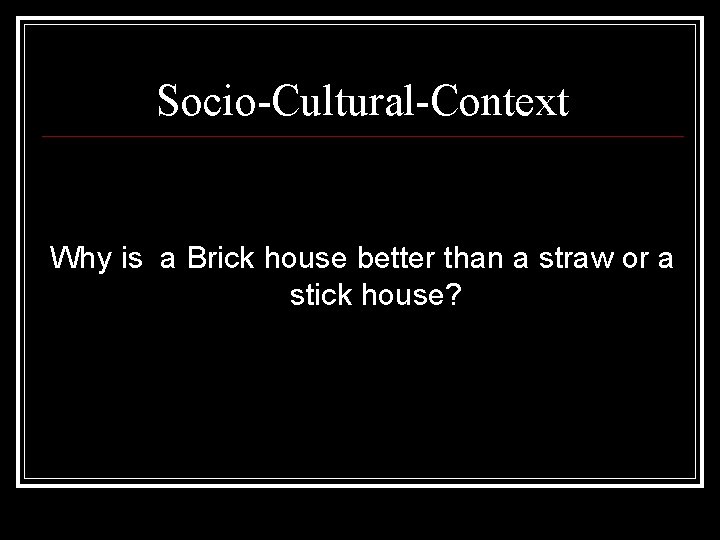 Socio-Cultural-Context Why is a Brick house better than a straw or a stick house?