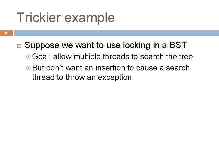 Trickier example 18 Suppose we want to use locking in a BST Goal: allow