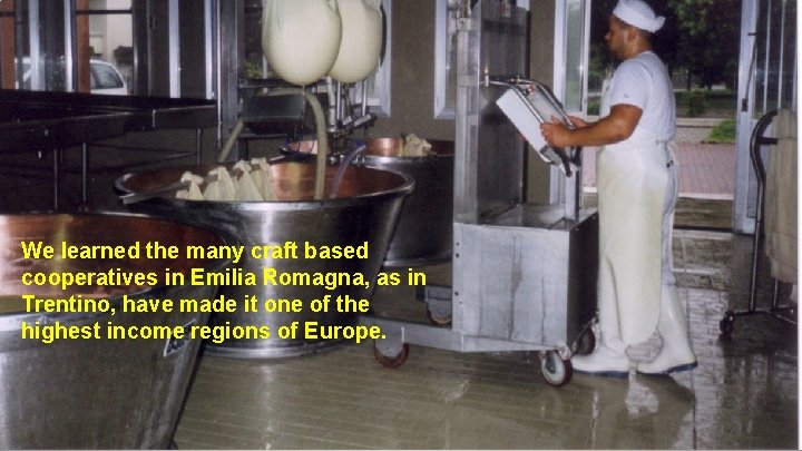 We learned the many craft based cooperatives in Emilia Romagna, as in Trentino, have