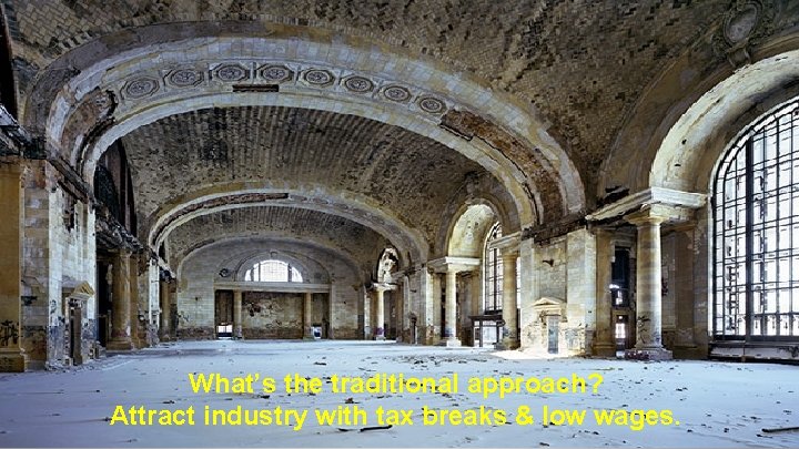 What’s the traditional approach? Attract industry with tax breaks & low wages. 