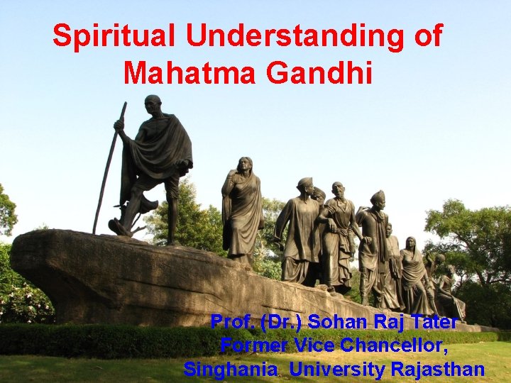 Spiritual Understanding of Mahatma Gandhi Prof. (Dr. ) Sohan Raj Tater Former Vice Chancellor,