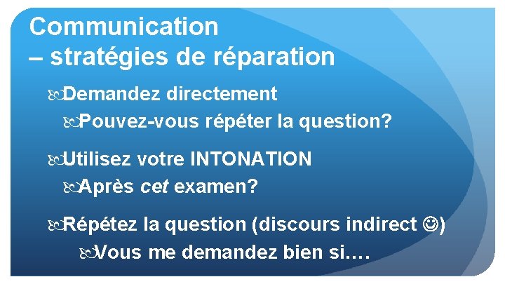 Communication – stratégies de réparation Demandez directement Pouvez-vous répéter la question? Utilisez votre INTONATION