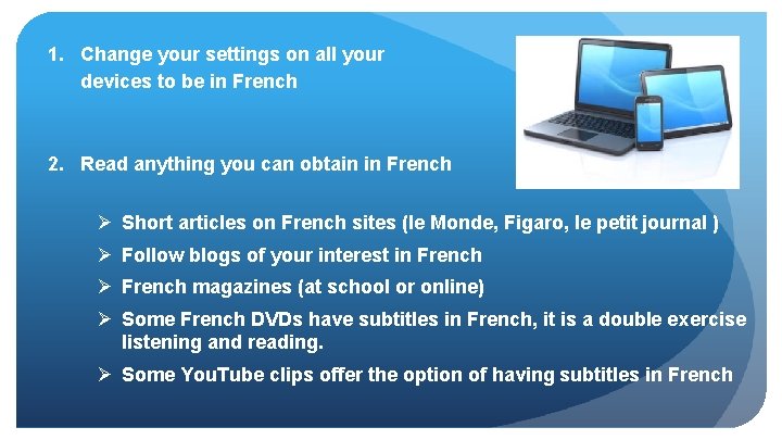 1. Change your settings on all your devices to be in French 2. Read