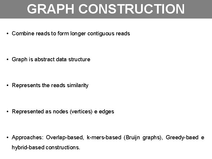 GRAPH CONSTRUCTION • Combine reads to form longer contiguous reads • Graph is abstract