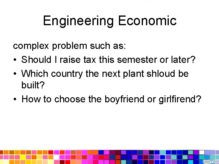 Engineering Economic complex problem such as: • Should I raise tax this semester or