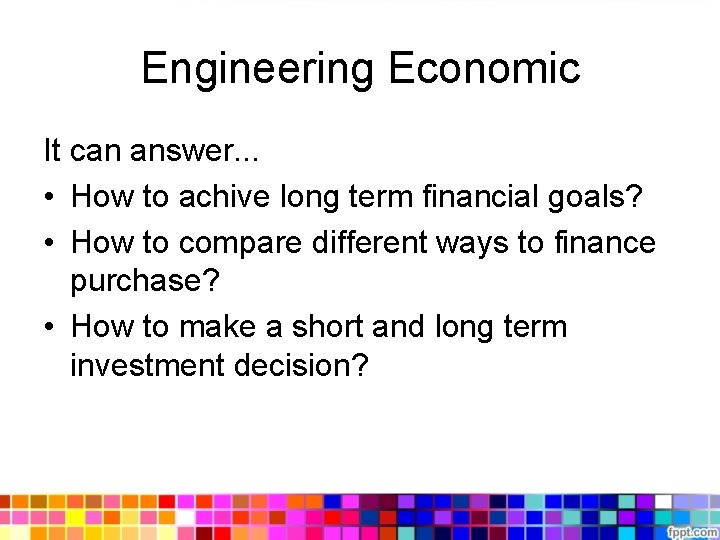 Engineering Economic It can answer. . . • How to achive long term financial