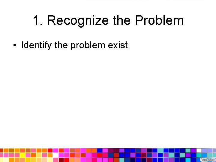 1. Recognize the Problem • Identify the problem exist 1. Recognize the Problem • Identify the problem exist