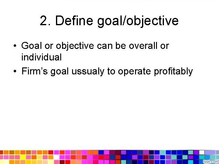 2. Define goal/objective • Goal or objective can be overall or individual • Firm’s