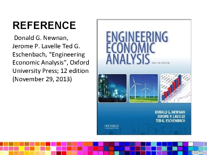REFERENCE Donald G. Newnan, Jerome P. Lavelle Ted G. Eschenbach, “Engineering Economic Analysis”, Oxford REFERENCE Donald G. Newnan, Jerome P. Lavelle Ted G. Eschenbach, “Engineering Economic Analysis”, Oxford