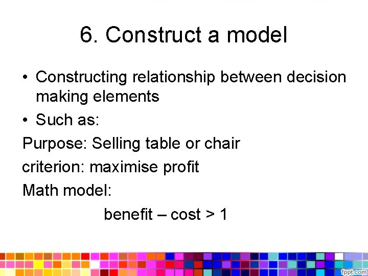 6. Construct a model • Constructing relationship between decision making elements • Such as: