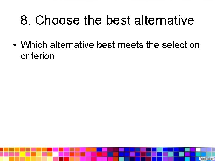 8. Choose the best alternative • Which alternative best meets the selection criterion 