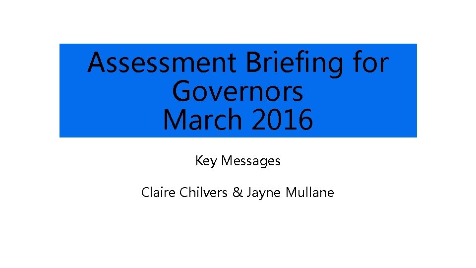 Assessment Briefing for Governors March 2016 Key Messages Claire Chilvers & Jayne Mullane 