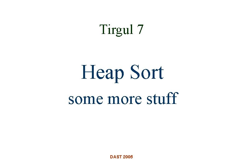 Tirgul 7 Heap Sort some more stuff DAST 2005 Tirgul 7 Heap Sort some more stuff DAST 2005