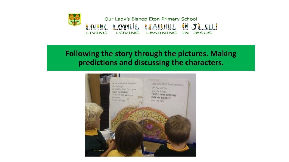 Following the story through the pictures. Making predictions and discussing the characters. 