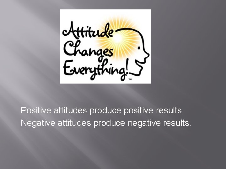 Positive attitudes produce positive results. Negative attitudes produce negative results. 