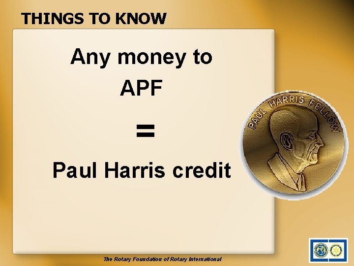 THINGS TO KNOW Any money to APF = Paul Harris credit The Rotary Foundation