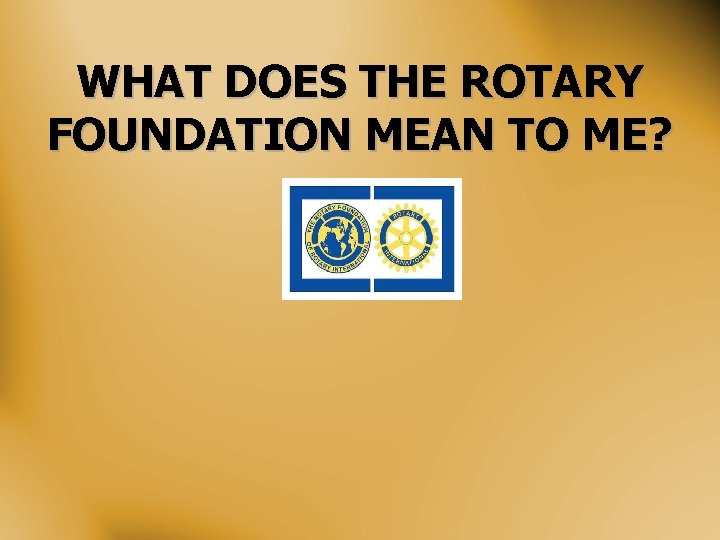 WHAT DOES THE ROTARY FOUNDATION MEAN TO ME? 