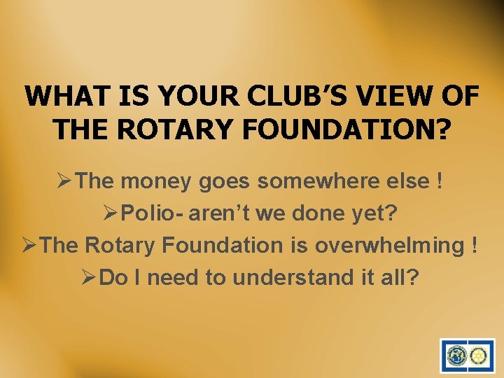 WHAT IS YOUR CLUB’S VIEW OF THE ROTARY FOUNDATION? ØThe money goes somewhere else