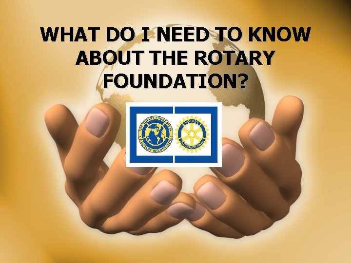 WHAT DO I NEED TO KNOW ABOUT THE ROTARY FOUNDATION? 