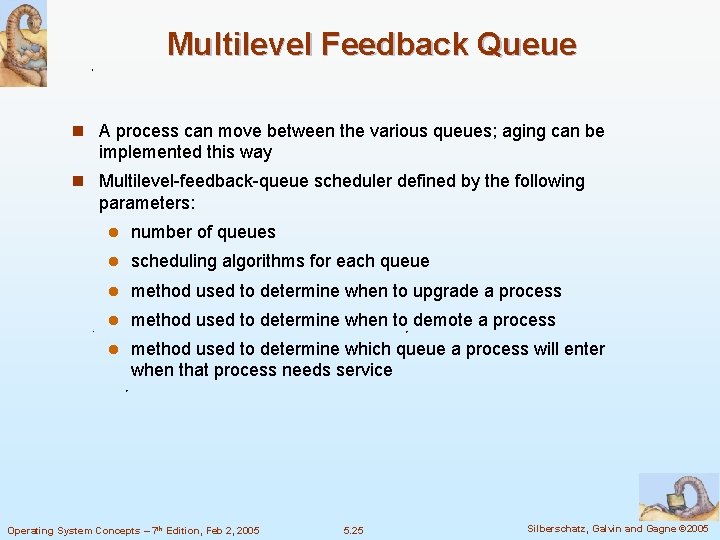 Multilevel Feedback Queue n A process can move between the various queues; aging can