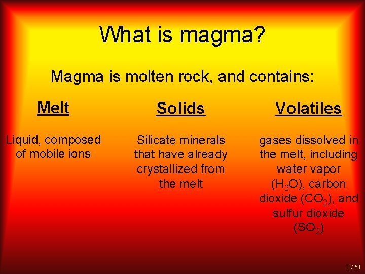 What is magma? Magma is molten rock, and contains: Melt Solids Volatiles Liquid, composed