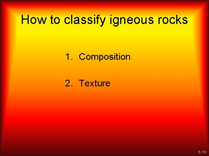 How to classify igneous rocks 1. Composition 2. Texture 5 / 51 