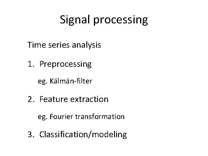 Signal processing Time series analysis 1. Preprocessing eg. Kálmán-filter 2. Feature extraction eg. Fourier