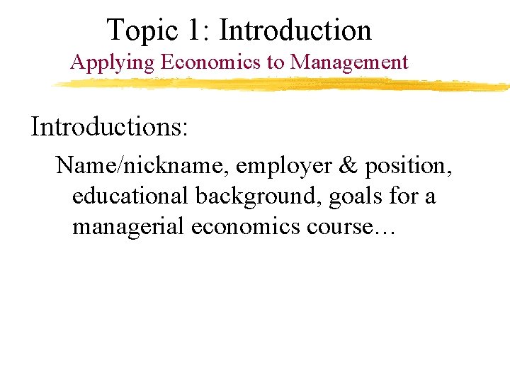 Topic 1: Introduction Applying Economics to Management Introductions: Name/nickname, employer & position, educational background,