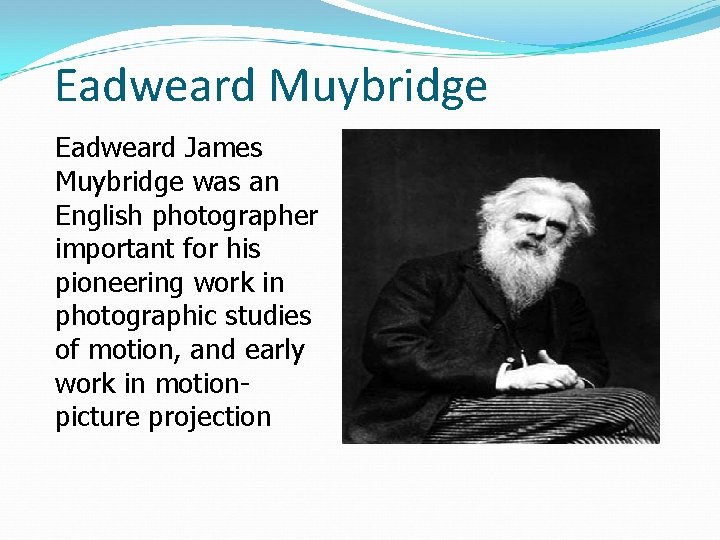 Eadweard Muybridge Eadweard James Muybridge was an English photographer important for his pioneering work