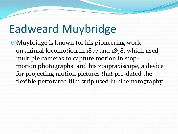 Eadweard Muybridge is known for his pioneering work on animal locomotion in 1877 and