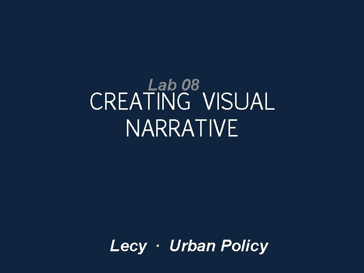 Lab 08 CREATING VISUAL NARRATIVE Lecy ∙ Urban Policy 